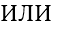 ИЛИ